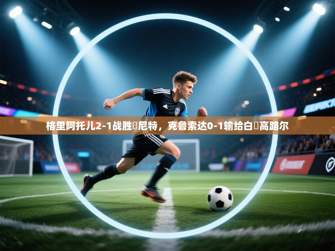 格里阿托儿2-1战胜魯尼特，克鲁索达0-1输给白蘭高路尔  第1张