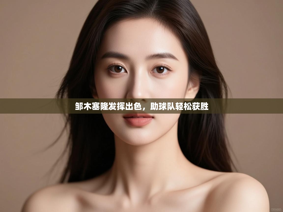 邹木塞隆发挥出色,助球队轻松获胜 第2张