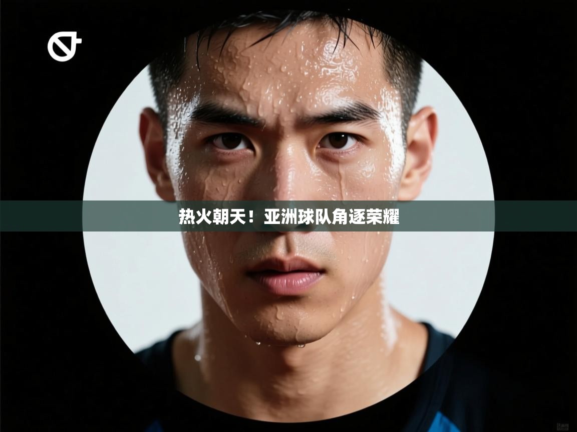 热火朝天！亚洲球队角逐荣耀  第1张