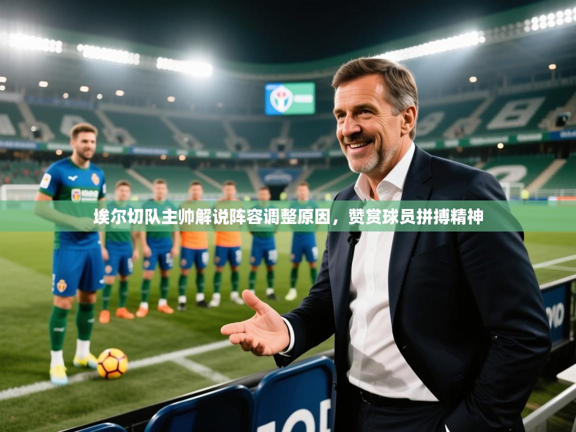 埃尔切队主帅解说阵容调整原因,赞赏球员拼搏精神 第1张