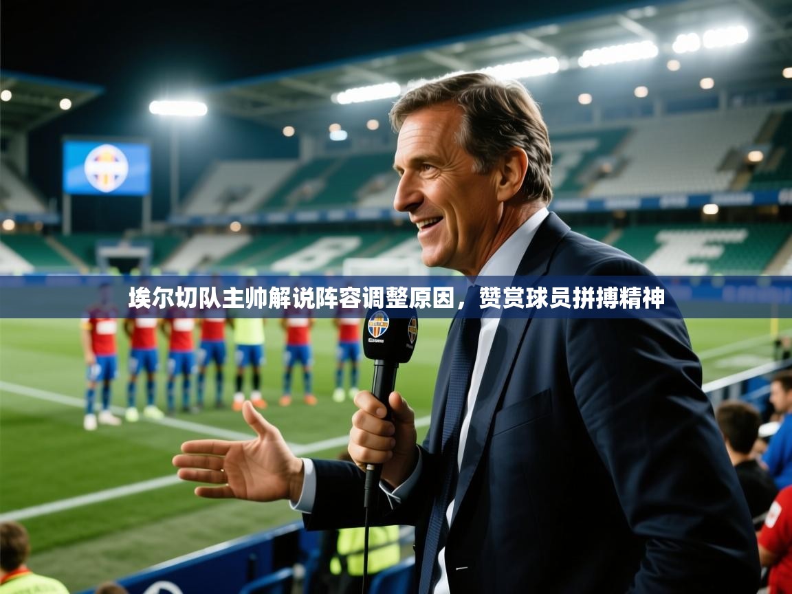 埃尔切队主帅解说阵容调整原因,赞赏球员拼搏精神 第2张