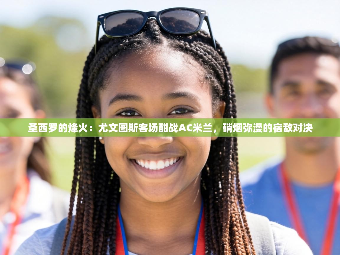 圣西罗的烽火：尤文图斯客场酣战AC米兰，硝烟弥漫的宿敌对决  第1张