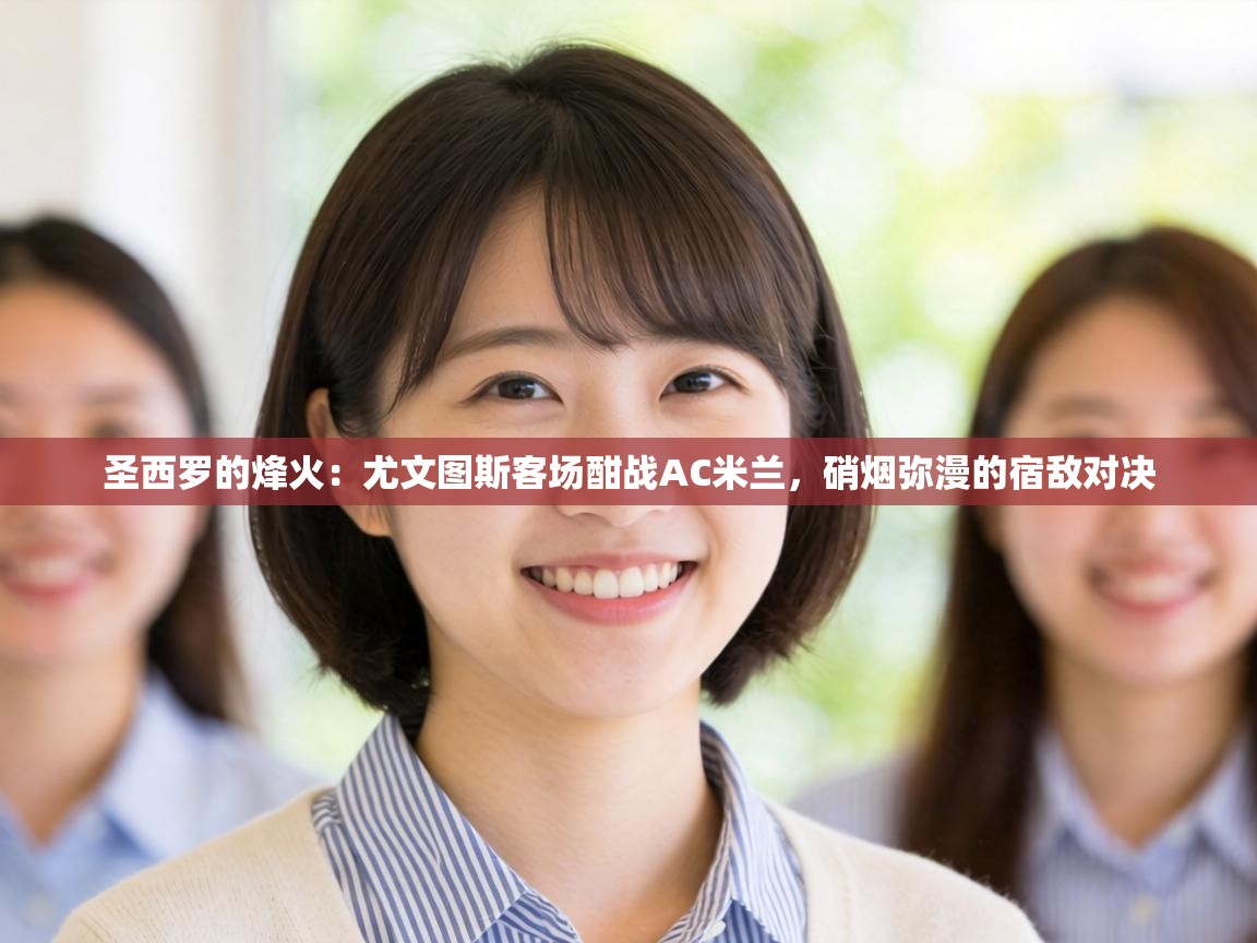 圣西罗的烽火：尤文图斯客场酣战AC米兰，硝烟弥漫的宿敌对决  第2张